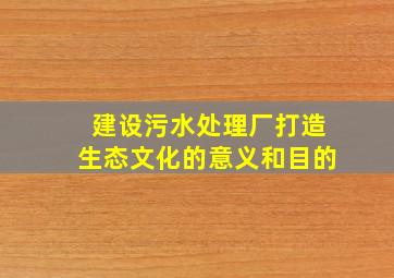 建设污水处理厂打造生态文化的意义和目的