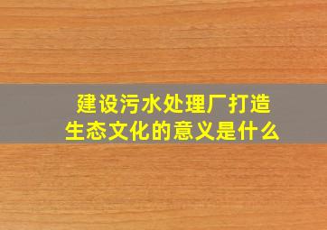 建设污水处理厂打造生态文化的意义是什么