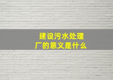 建设污水处理厂的意义是什么