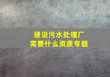 建设污水处理厂需要什么资质专题