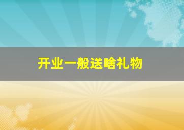 开业一般送啥礼物