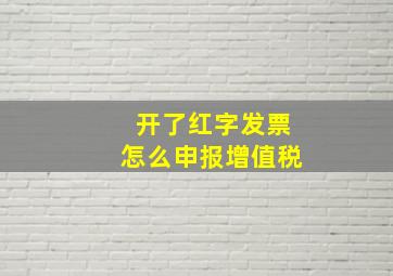 开了红字发票怎么申报增值税