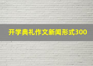 开学典礼作文新闻形式300