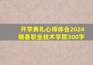 开学典礼心得体会2024随县职业技术学院300字