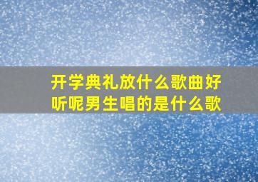 开学典礼放什么歌曲好听呢男生唱的是什么歌