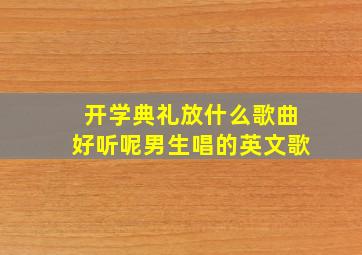 开学典礼放什么歌曲好听呢男生唱的英文歌