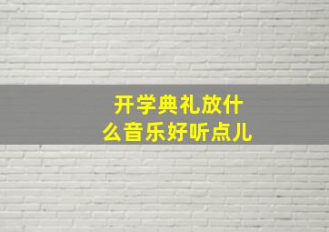 开学典礼放什么音乐好听点儿