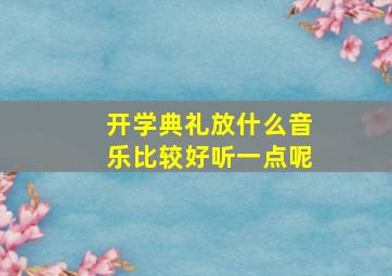 开学典礼放什么音乐比较好听一点呢