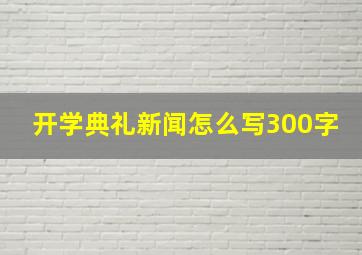 开学典礼新闻怎么写300字