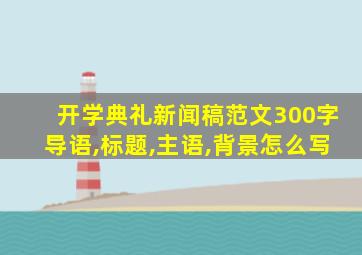 开学典礼新闻稿范文300字导语,标题,主语,背景怎么写