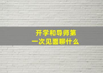 开学和导师第一次见面聊什么