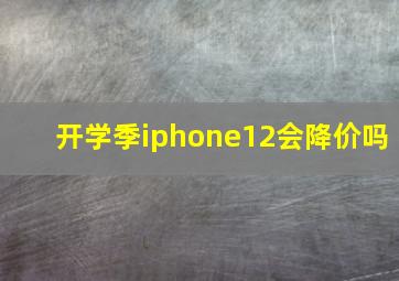 开学季iphone12会降价吗