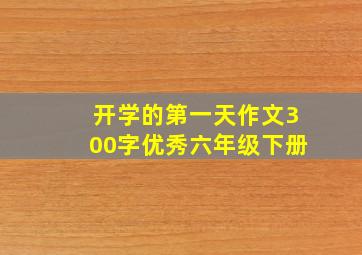 开学的第一天作文300字优秀六年级下册