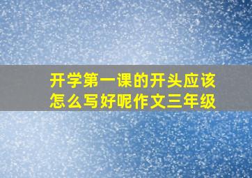 开学第一课的开头应该怎么写好呢作文三年级