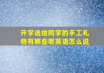 开学送给同学的手工礼物有哪些呢英语怎么说