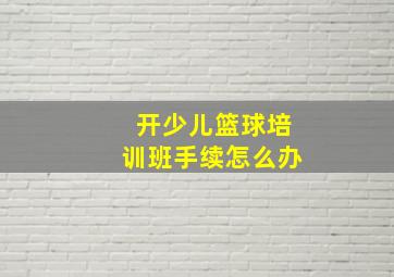 开少儿篮球培训班手续怎么办