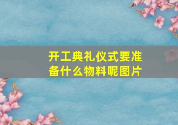 开工典礼仪式要准备什么物料呢图片