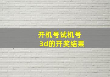 开机号试机号3d的开奖结果