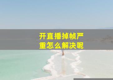 开直播掉帧严重怎么解决呢