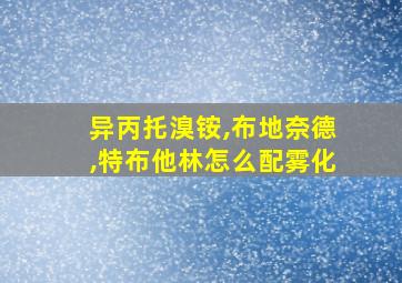 异丙托溴铵,布地奈德,特布他林怎么配雾化