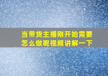 当带货主播刚开始需要怎么做呢视频讲解一下