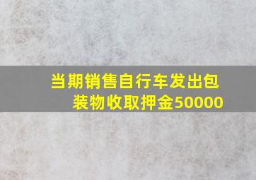 当期销售自行车发出包装物收取押金50000