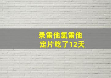 录雷他氯雷他定片吃了12天