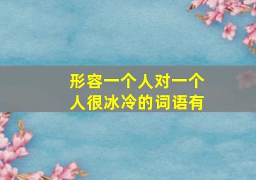 形容一个人对一个人很冰冷的词语有