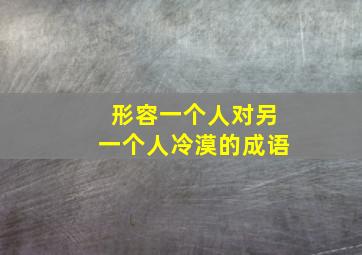 形容一个人对另一个人冷漠的成语