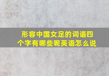 形容中国女足的词语四个字有哪些呢英语怎么说