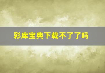 彩库宝典下载不了了吗