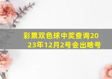 彩票双色球中奖查询2023年12月2号会出啥号