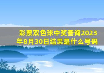 彩票双色球中奖查询2023年8月30日结果是什么号码