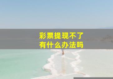 彩票提现不了有什么办法吗