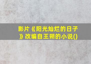 影片《阳光灿烂的日子》改编自王朔的小说()