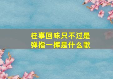 往事回味只不过是弹指一挥是什么歌