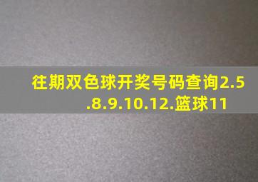 往期双色球开奖号码查询2.5.8.9.10.12.篮球11