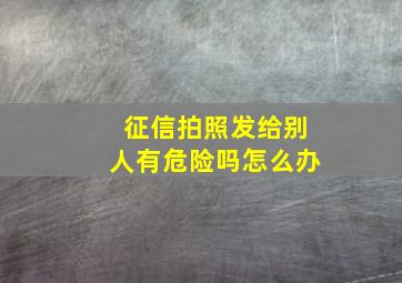 征信拍照发给别人有危险吗怎么办