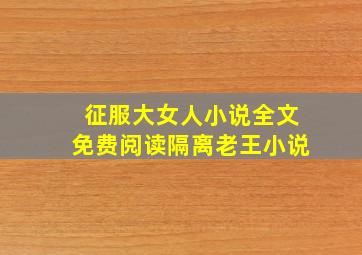 征服大女人小说全文免费阅读隔离老王小说