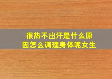 很热不出汗是什么原因怎么调理身体呢女生