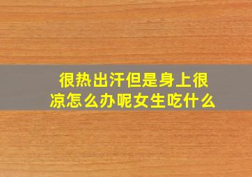 很热出汗但是身上很凉怎么办呢女生吃什么