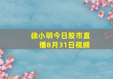 徐小明今日股市直播8月31日视频