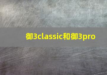 御3classic和御3pro