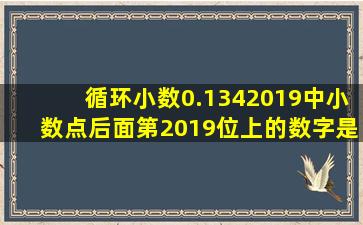 循环小数0.1342019中小数点后面第2019位上的数字是