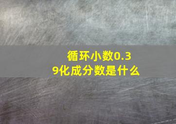 循环小数0.39化成分数是什么