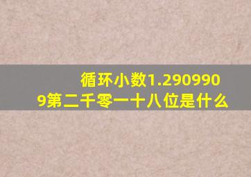 循环小数1.2909909第二千零一十八位是什么