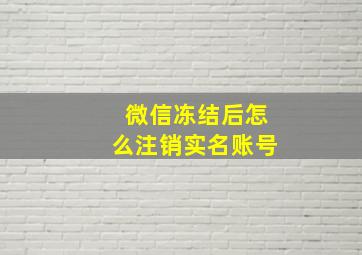 微信冻结后怎么注销实名账号