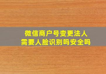 微信商户号变更法人需要人脸识别吗安全吗