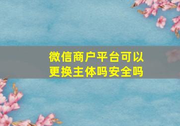 微信商户平台可以更换主体吗安全吗