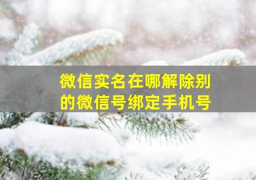 微信实名在哪解除别的微信号绑定手机号